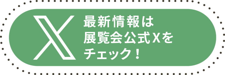 最新情報は展覧会公式Xをチェック！
