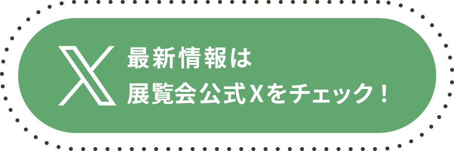 最新情報は展覧会公式Xをチェック！